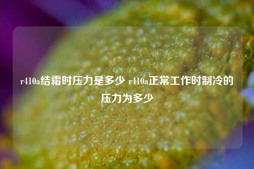 r410a结霜时压力是多少 r410a正常工作时制冷的压力为多少