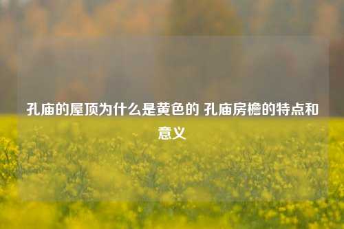 孔庙的屋顶为什么是黄色的 孔庙房檐的特点和意义