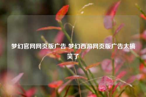 梦幻官网网页版广告 梦幻西游网页版广告太搞笑了
