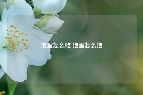 泡蛋怎么吃 泡蛋怎么泡