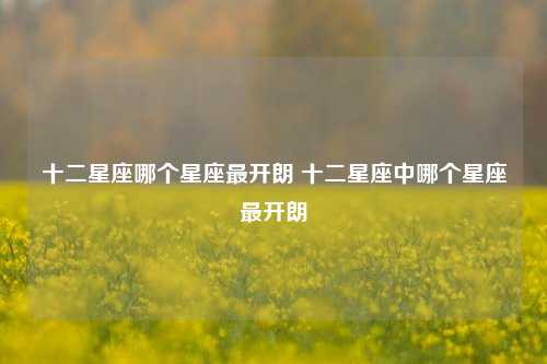 十二星座哪个星座最开朗 十二星座中哪个星座最开朗