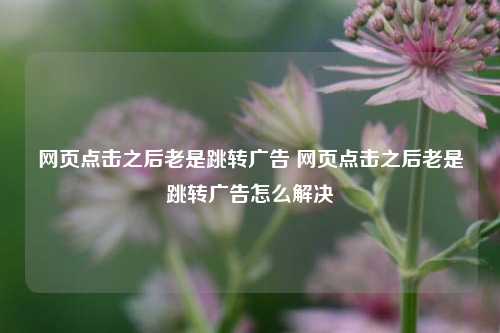 网页点击之后老是跳转广告 网页点击之后老是跳转广告怎么解决