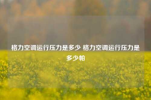 格力空调运行压力是多少 格力空调运行压力是多少帕