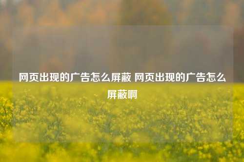 网页出现的广告怎么屏蔽 网页出现的广告怎么屏蔽啊