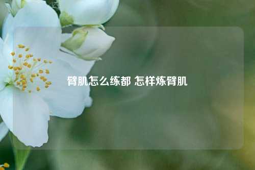 臂肌怎么练都 怎样炼臂肌