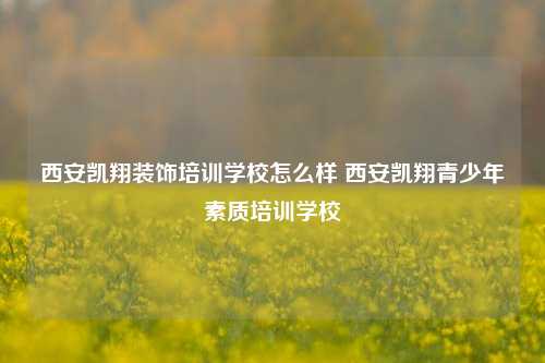 西安凯翔装饰培训学校怎么样 西安凯翔青少年素质培训学校