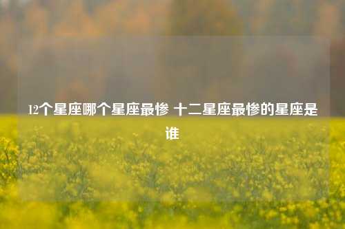 12个星座哪个星座最惨 十二星座最惨的星座是谁