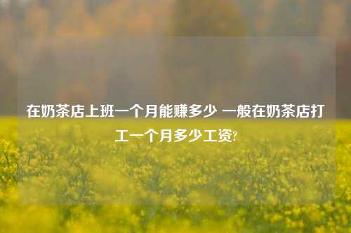 在奶茶店上班一个月能赚多少 一般在奶茶店打工一个月多少工资?