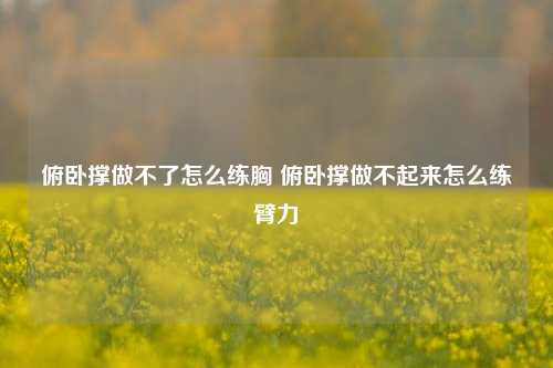 俯卧撑做不了怎么练胸 俯卧撑做不起来怎么练臂力