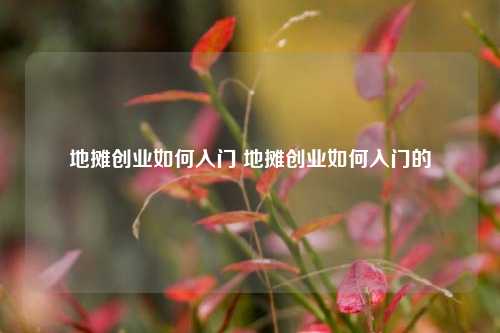 地摊创业如何入门 地摊创业如何入门的