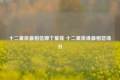 十二星座最相信哪个星座 十二星座谁最相信缘分