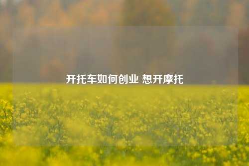 开托车如何创业 想开摩托