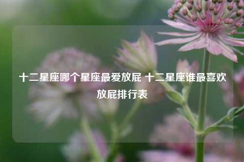 十二星座哪个星座最爱放屁 十二星座谁最喜欢放屁排行表