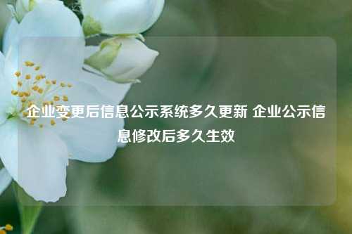 企业变更后信息公示系统多久更新 企业公示信息修改后多久生效