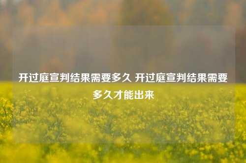 开过庭宣判结果需要多久 开过庭宣判结果需要多久才能出来