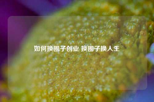 如何换圈子创业 换圈子换人生