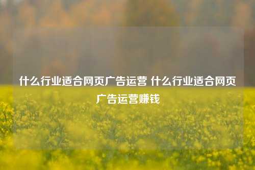 什么行业适合网页广告运营 什么行业适合网页广告运营赚钱