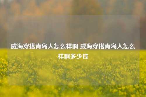 威海穿搭青岛人怎么样啊 威海穿搭青岛人怎么样啊多少钱