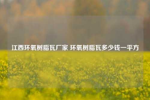 江西环氧树脂瓦厂家 环氧树脂瓦多少钱一平方