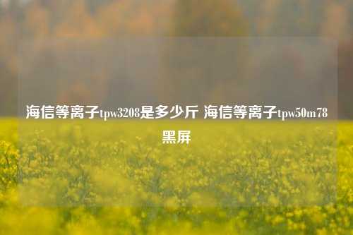 海信等离子tpw3208是多少斤 海信等离子tpw50m78黑屏