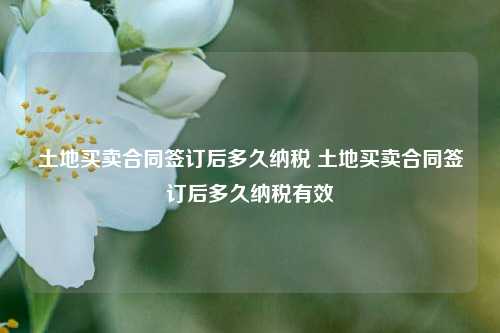 土地买卖合同签订后多久纳税 土地买卖合同签订后多久纳税有效