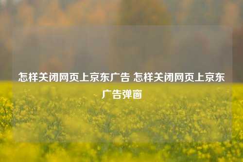 怎样关闭网页上京东广告 怎样关闭网页上京东广告弹窗