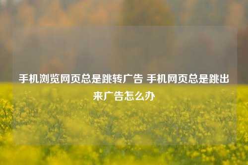 手机浏览网页总是跳转广告 手机网页总是跳出来广告怎么办