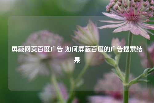 屏蔽网页百度广告 如何屏蔽百度的广告搜索结果