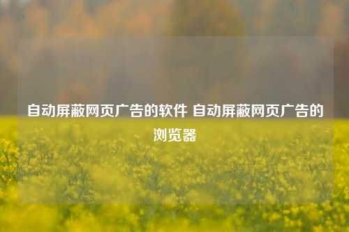 自动屏蔽网页广告的软件 自动屏蔽网页广告的浏览器