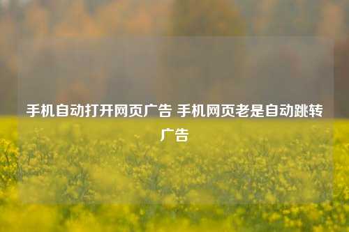 手机自动打开网页广告 手机网页老是自动跳转广告