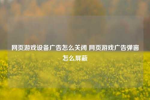 网页游戏设备广告怎么关闭 网页游戏广告弹窗怎么屏蔽