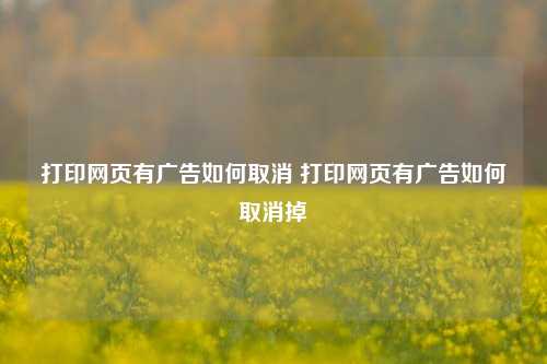 打印网页有广告如何取消 打印网页有广告如何取消掉