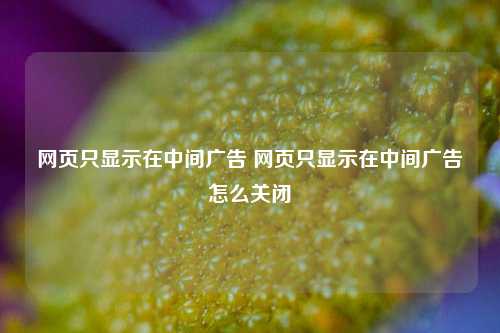 网页只显示在中间广告 网页只显示在中间广告怎么关闭