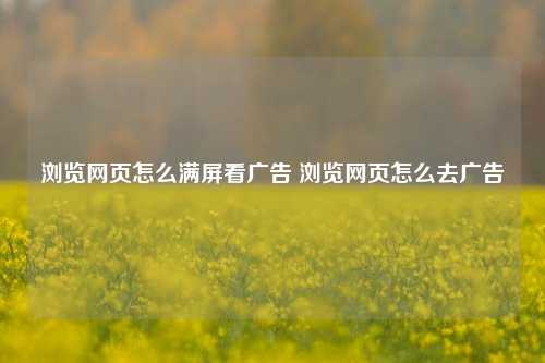 浏览网页怎么满屏看广告 浏览网页怎么去广告