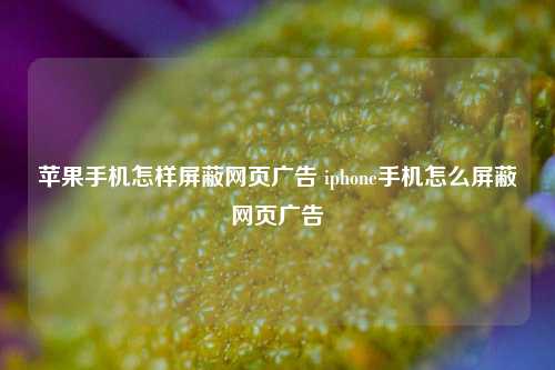 苹果手机怎样屏蔽网页广告 iphone手机怎么屏蔽网页广告