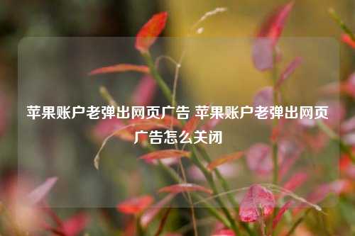 苹果账户老弹出网页广告 苹果账户老弹出网页广告怎么关闭