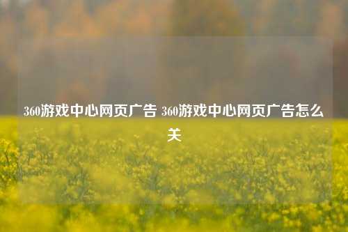 360游戏中心网页广告 360游戏中心网页广告怎么关