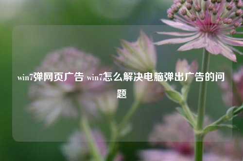 win7弹网页广告 win7怎么解决电脑弹出广告的问题