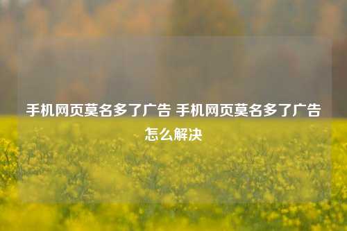 手机网页莫名多了广告 手机网页莫名多了广告怎么解决