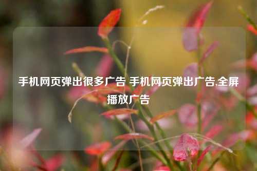 手机网页弹出很多广告 手机网页弹出广告,全屏播放广告